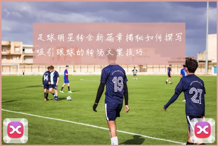 足球明星转会新篇章揭秘如何撰写吸引眼球的转场文案技巧