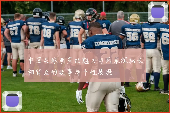 中国足球明星的魅力与风采探秘长相背后的故事与个性展现