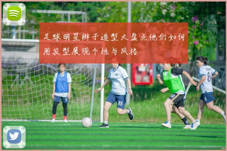 足球明星辫子造型大盘点他们如何用发型展现个性与风格