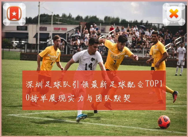 深圳足球队引领最新足球配合TOP10榜单展现实力与团队默契