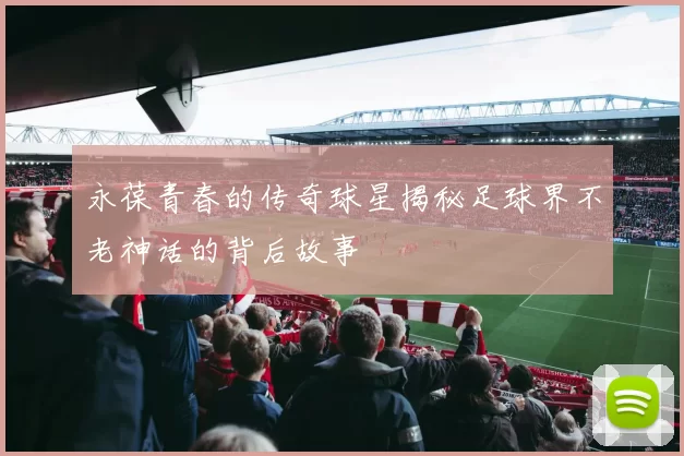 永葆青春的传奇球星揭秘足球界不老神话的背后故事