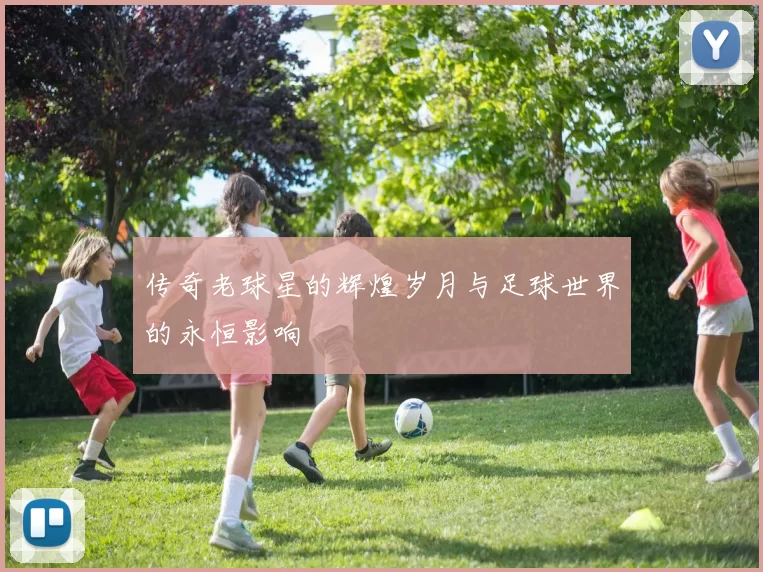 传奇老球星的辉煌岁月与足球世界的永恒影响