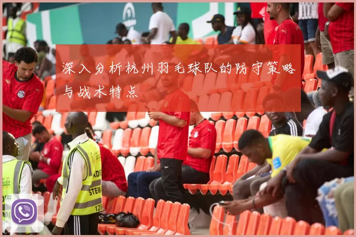 深入分析杭州羽毛球队的防守策略与战术特点