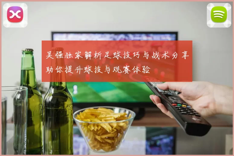 吴强独家解析足球技巧与战术分享助你提升球技与观赛体验