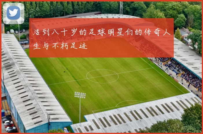 活到八十岁的足球明星们的传奇人生与不朽足迹