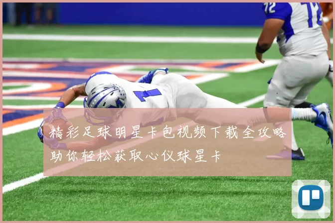 精彩足球明星卡包视频下载全攻略助你轻松获取心仪球星卡