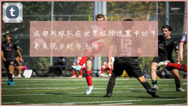 成都网球队在世界杯预选赛中的节奏表现分析与点评