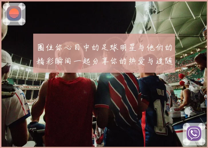 圈住你心目中的足球明星与他们的精彩瞬间一起分享你的热爱与追随
