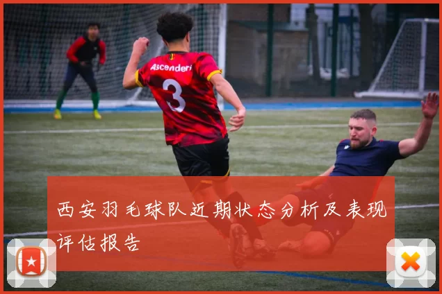 西安羽毛球队近期状态分析及表现评估报告