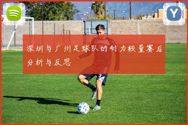 深圳与广州足球队的耐力较量赛后分析与反思