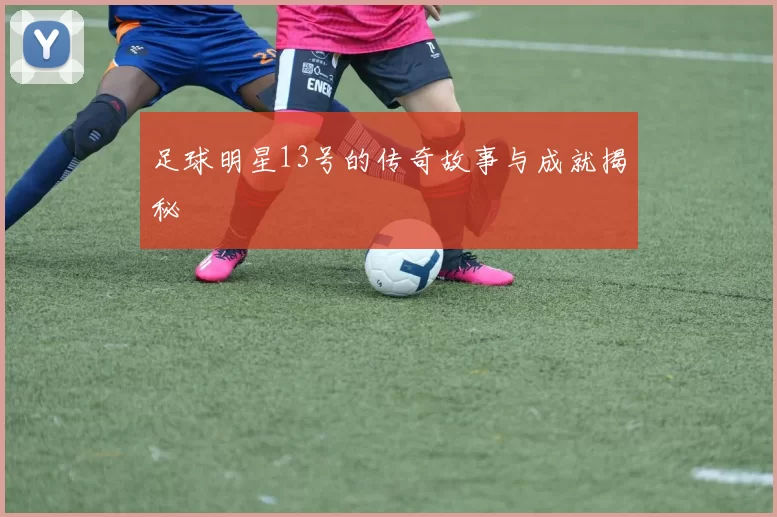 足球明星13号的传奇故事与成就揭秘