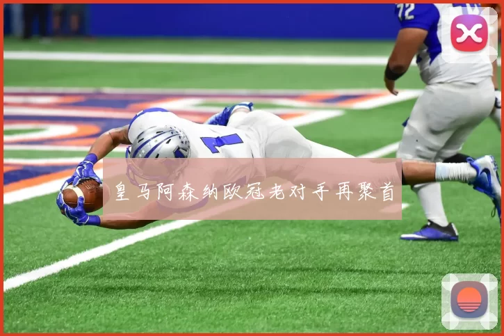 皇马阿森纳欧冠老对手再聚首