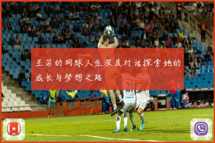 王芳的网球人生深度对话探索她的成长与梦想之路