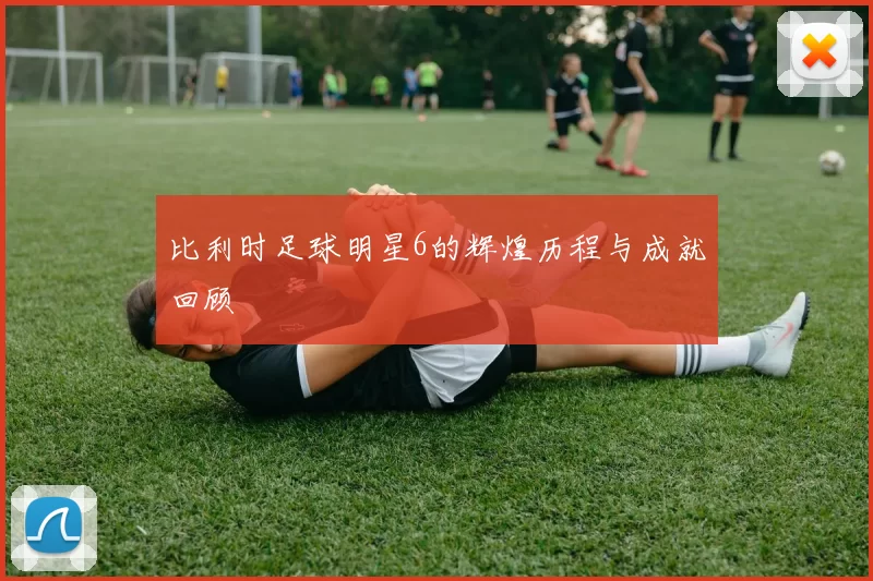 比利时足球明星6的辉煌历程与成就回顾