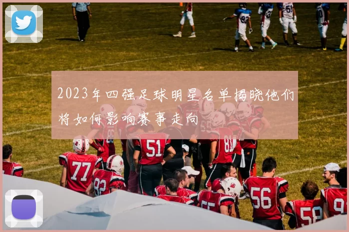 2023年四强足球明星名单揭晓他们将如何影响赛事走向