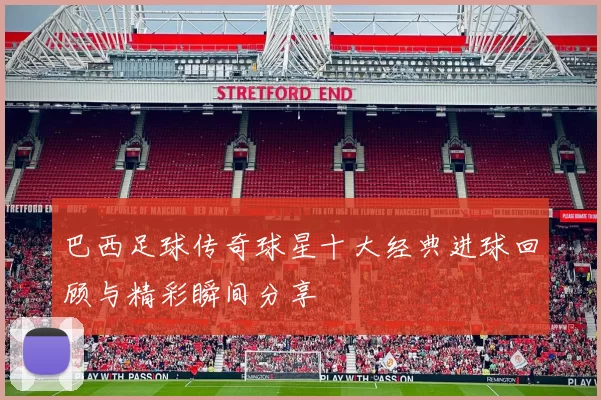 巴西足球传奇球星十大经典进球回顾与精彩瞬间分享