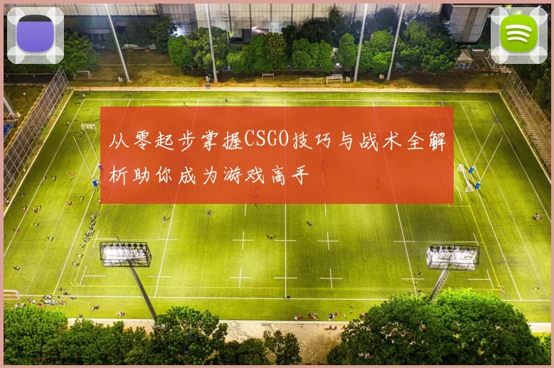 从零起步掌握CSGO技巧与战术全解析助你成为游戏高手