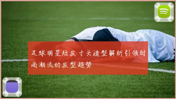 足球明星短发寸头造型解析引领时尚潮流的发型趋势