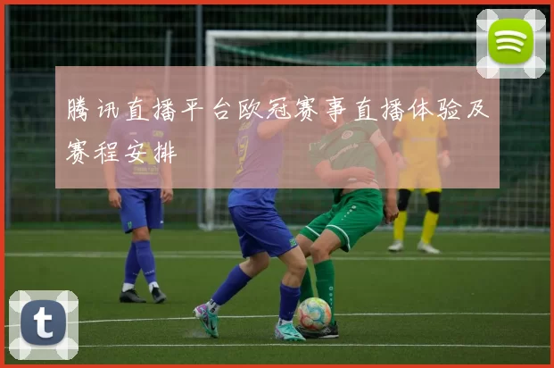 腾讯直播平台欧冠赛事直播体验及赛程安排