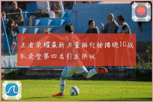 王者荣耀最新力量排行榜揭晓IG战队荣登第四名引发热议