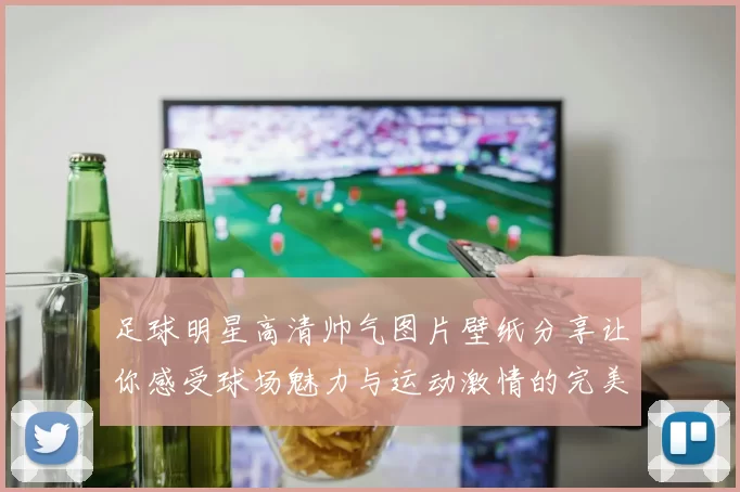 足球明星高清帅气图片壁纸分享让你感受球场魅力与运动激情的完美结合