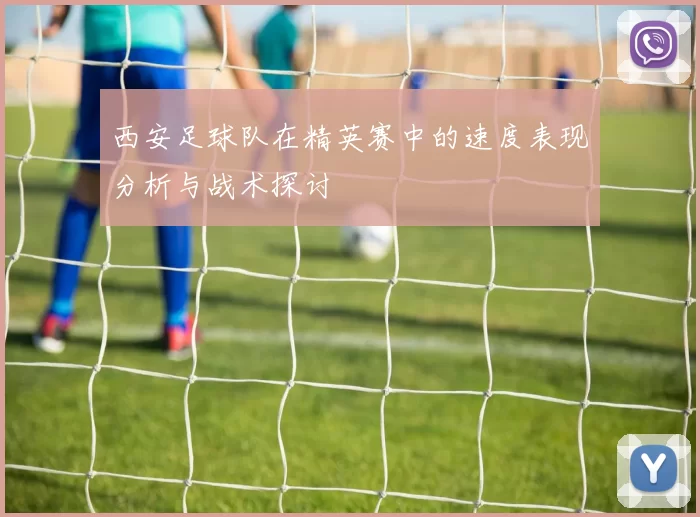 西安足球队在精英赛中的速度表现分析与战术探讨