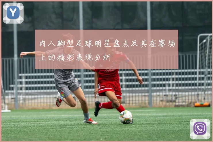 内八脚型足球明星盘点及其在赛场上的精彩表现分析