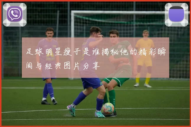 足球明星瘦子是谁揭秘他的精彩瞬间与经典图片分享