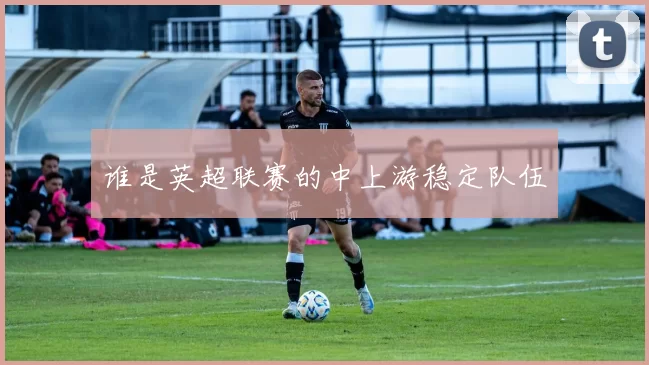 谁是英超联赛的中上游稳定队伍