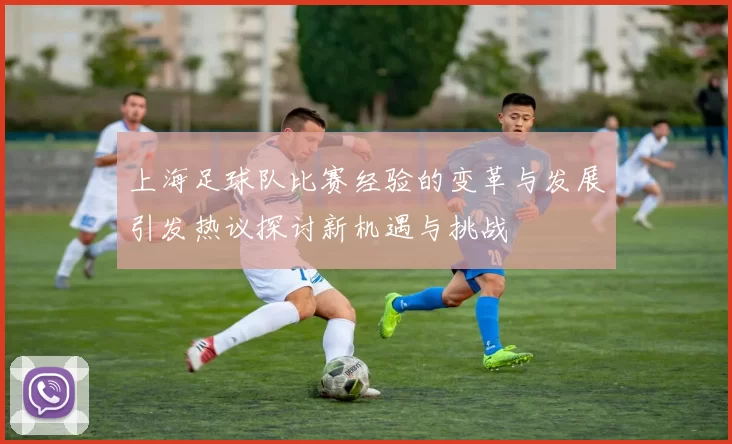 上海足球队比赛经验的变革与发展引发热议探讨新机遇与挑战
