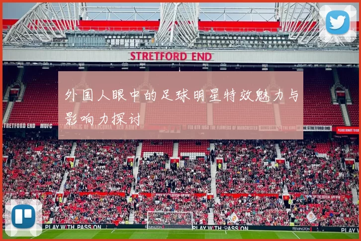 外国人眼中的足球明星特效魅力与影响力探讨