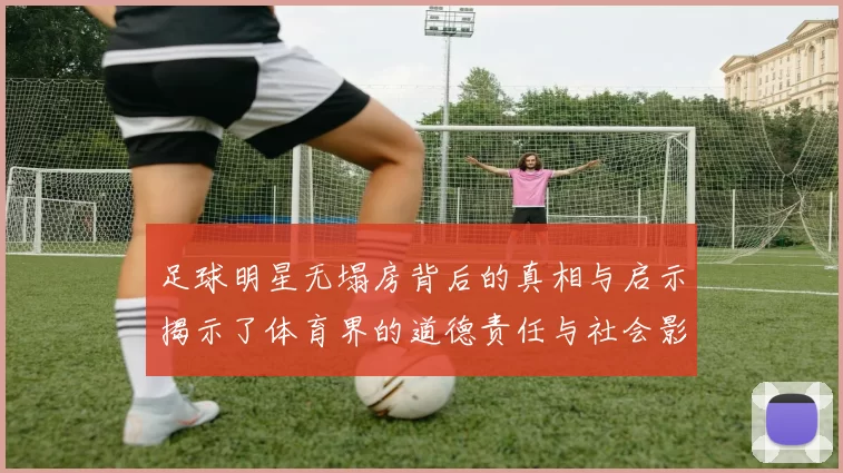 足球明星无塌房背后的真相与启示揭示了体育界的道德责任与社会影响