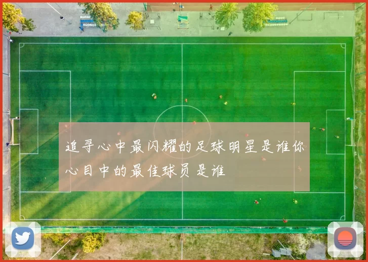 追寻心中最闪耀的足球明星是谁你心目中的最佳球员是谁