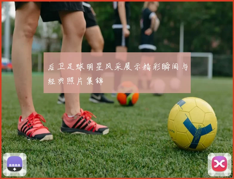 后卫足球明星风采展示精彩瞬间与经典照片集锦