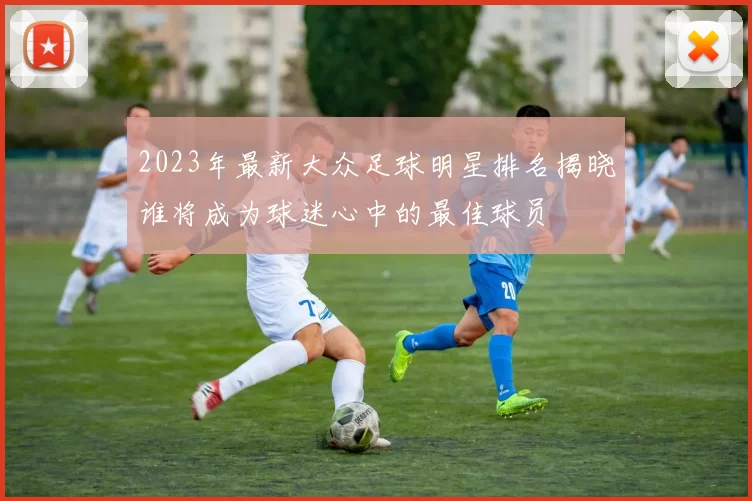 2023年最新大众足球明星排名揭晓谁将成为球迷心中的最佳球员