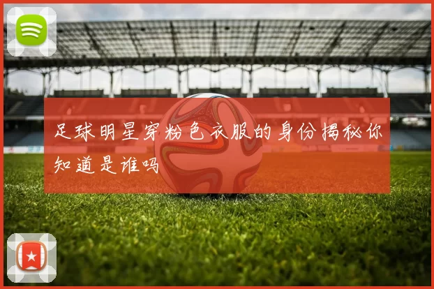 足球明星穿粉色衣服的身份揭秘你知道是谁吗