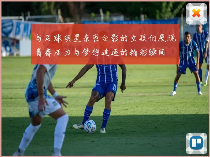 与足球明星亲密合影的女孩们展现青春活力与梦想追逐的精彩瞬间