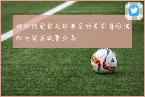 好好的爱你足球明星的真实身份揭秘与背后故事分享