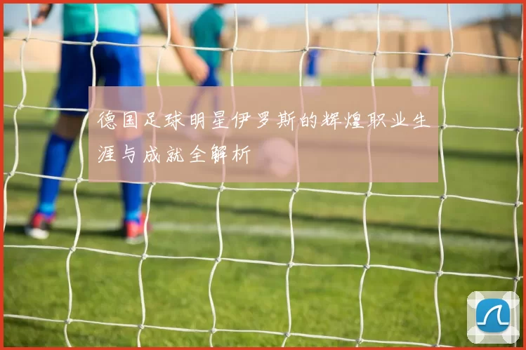 德国足球明星伊罗斯的辉煌职业生涯与成就全解析