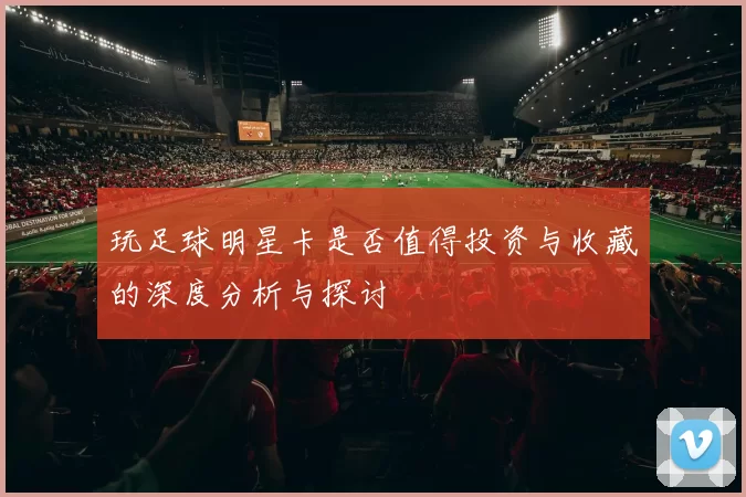 玩足球明星卡是否值得投资与收藏的深度分析与探讨