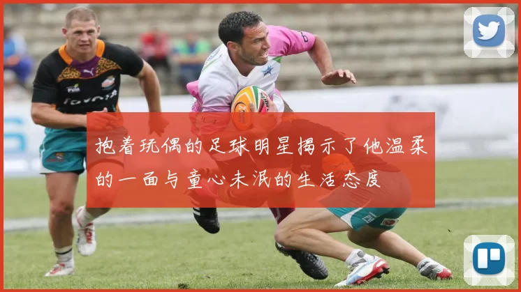 抱着玩偶的足球明星揭示了他温柔的一面与童心未泯的生活态度