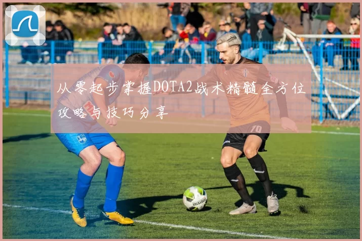 从零起步掌握DOTA2战术精髓全方位攻略与技巧分享