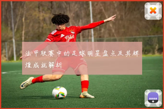法甲联赛中的足球明星盘点及其辉煌成就解析
