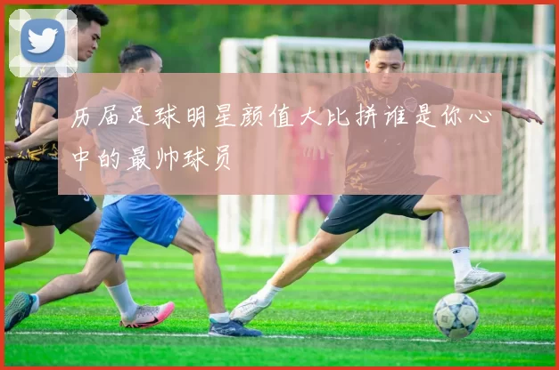 历届足球明星颜值大比拼谁是你心中的最帅球员