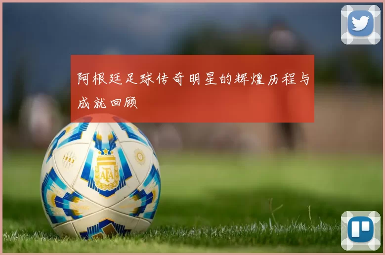 阿根廷足球传奇明星的辉煌历程与成就回顾