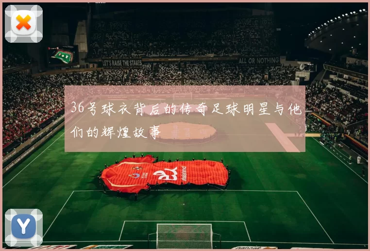 36号球衣背后的传奇足球明星与他们的辉煌故事