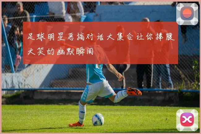 足球明星恶搞对话大集合让你捧腹大笑的幽默瞬间