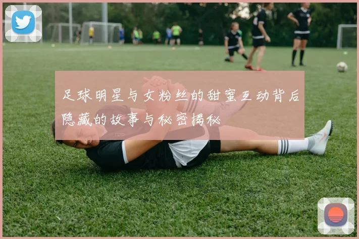 足球明星与女粉丝的甜蜜互动背后隐藏的故事与秘密揭秘