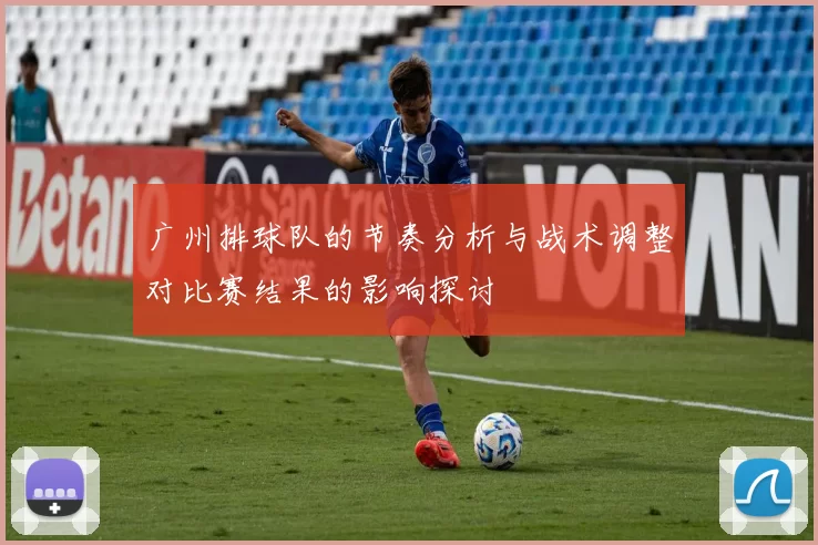 广州排球队的节奏分析与战术调整对比赛结果的影响探讨