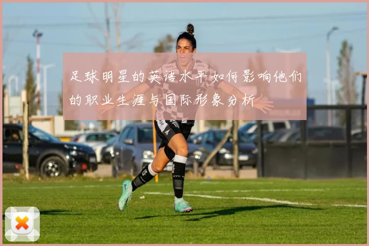 足球明星的英语水平如何影响他们的职业生涯与国际形象分析